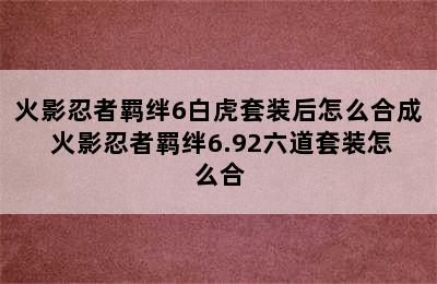 火影忍者羁绊6白虎套装后怎么合成 火影忍者羁绊6.92六道套装怎么合